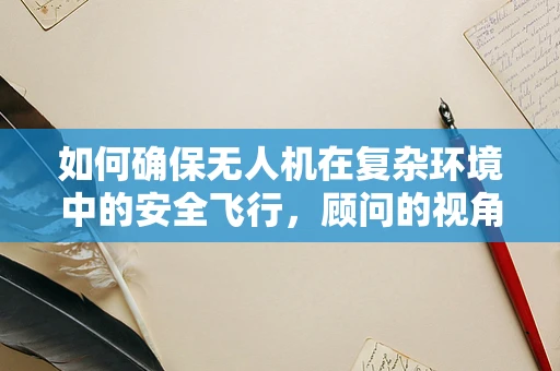 如何确保无人机在复杂环境中的安全飞行，顾问的视角？