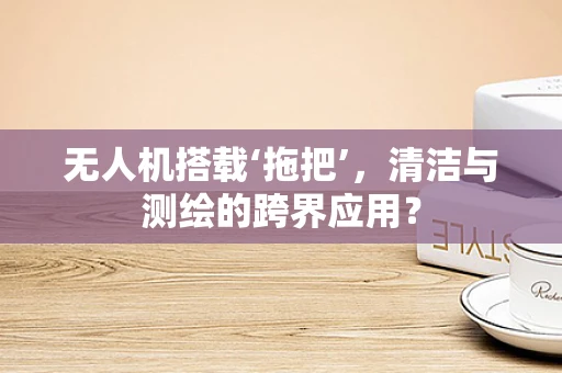 无人机搭载‘拖把’，清洁与测绘的跨界应用？