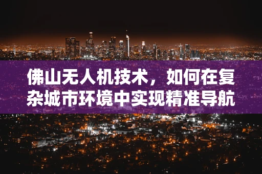 佛山无人机技术，如何在复杂城市环境中实现精准导航？