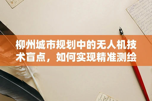 柳州城市规划中的无人机技术盲点，如何实现精准测绘与安全监管？