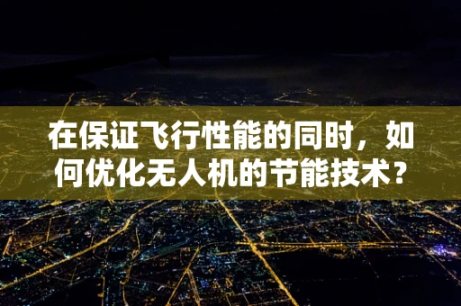 在保证飞行性能的同时，如何优化无人机的节能技术？