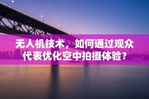 无人机技术，如何通过观众代表优化空中拍摄体验？