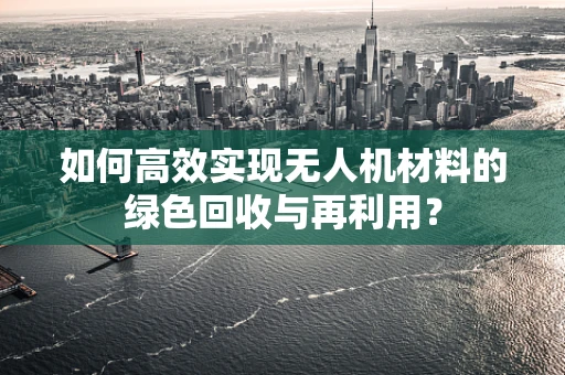 如何高效实现无人机材料的绿色回收与再利用？