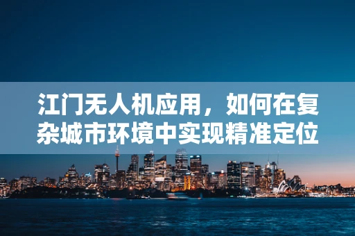 江门无人机应用，如何在复杂城市环境中实现精准定位？