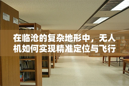 在临沧的复杂地形中，无人机如何实现精准定位与飞行？