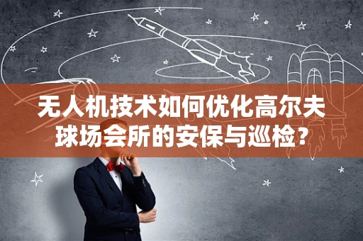 无人机技术如何优化高尔夫球场会所的安保与巡检？