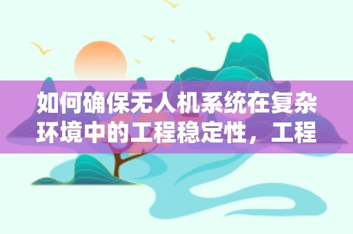 如何确保无人机系统在复杂环境中的工程稳定性，工程师的挑战与策略