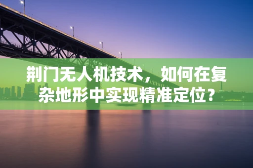 荆门无人机技术，如何在复杂地形中实现精准定位？