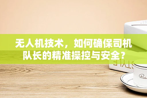 无人机技术，如何确保司机队长的精准操控与安全？