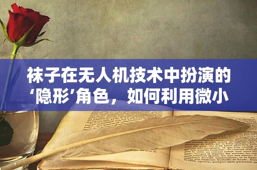 袜子在无人机技术中扮演的‘隐形’角色，如何利用微小纤维提升飞行稳定性？