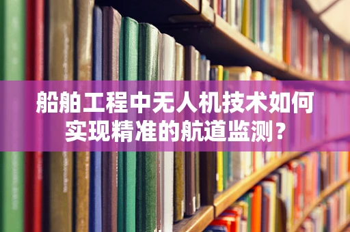 船舶工程中无人机技术如何实现精准的航道监测？