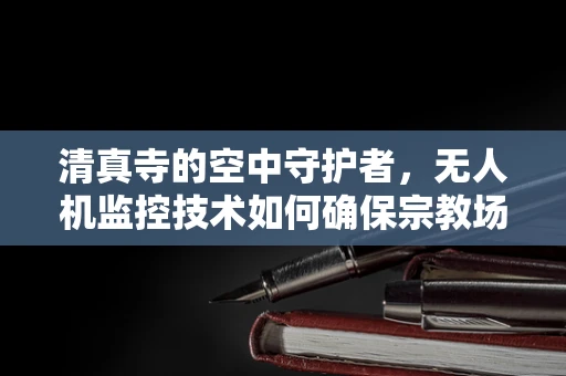 清真寺的空中守护者，无人机监控技术如何确保宗教场所的安全？