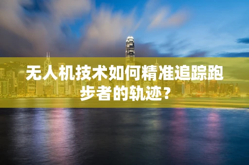 无人机技术如何精准追踪跑步者的轨迹？