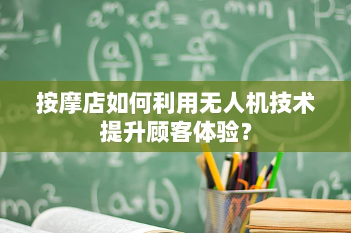 按摩店如何利用无人机技术提升顾客体验？