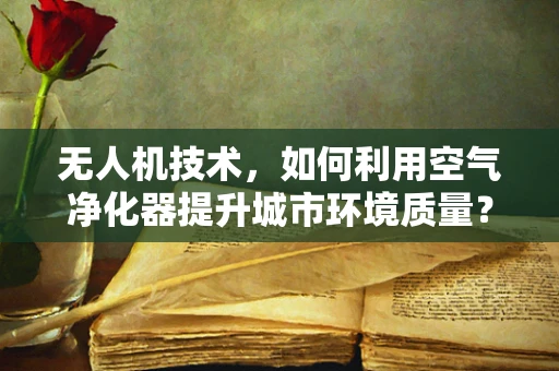 无人机技术，如何利用空气净化器提升城市环境质量？