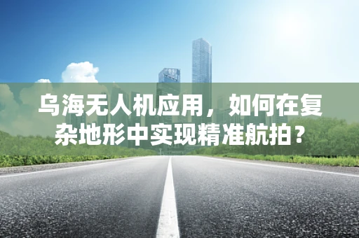 乌海无人机应用，如何在复杂地形中实现精准航拍？