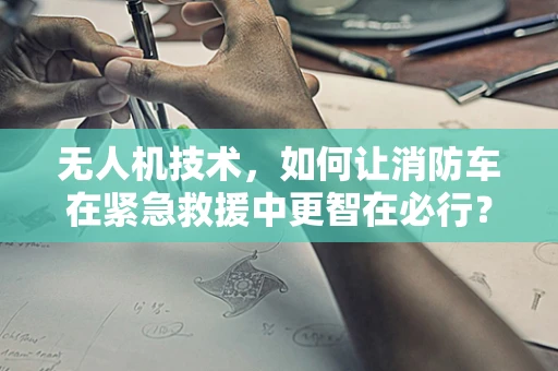 无人机技术，如何让消防车在紧急救援中更智在必行？