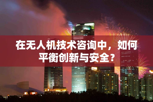 在无人机技术咨询中，如何平衡创新与安全？
