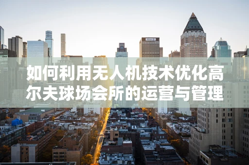 如何利用无人机技术优化高尔夫球场会所的运营与管理？