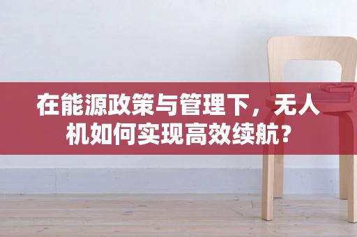 在能源政策与管理下，无人机如何实现高效续航？