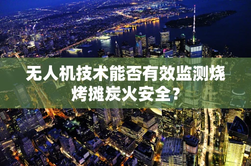 无人机技术能否有效监测烧烤摊炭火安全？