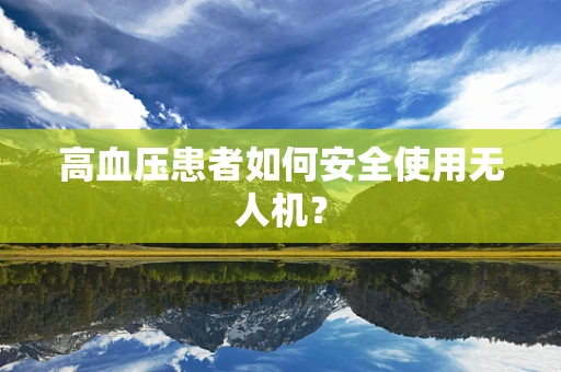高血压患者如何安全使用无人机？