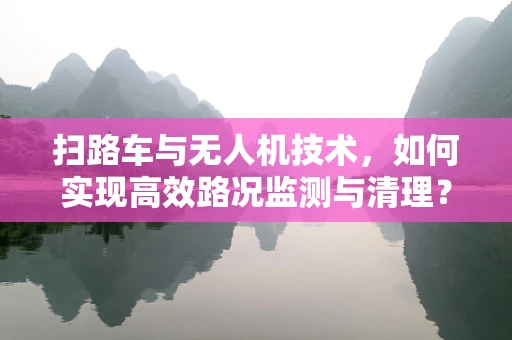 扫路车与无人机技术，如何实现高效路况监测与清理？