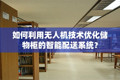 如何利用无人机技术优化储物柜的智能配送系统？