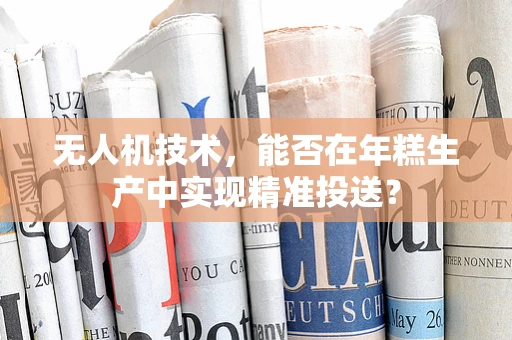 无人机技术，能否在年糕生产中实现精准投送？