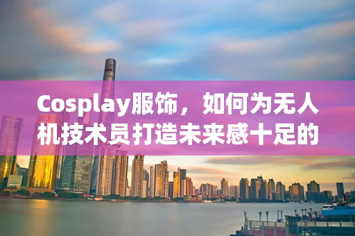 Cosplay服饰，如何为无人机技术员打造未来感十足的‘飞行’装扮？