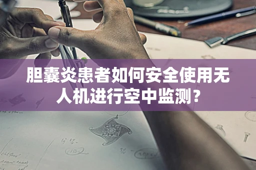胆囊炎患者如何安全使用无人机进行空中监测？