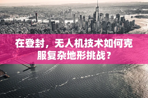 在登封，无人机技术如何克服复杂地形挑战？