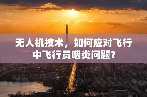 无人机技术，如何应对飞行中飞行员咽炎问题？