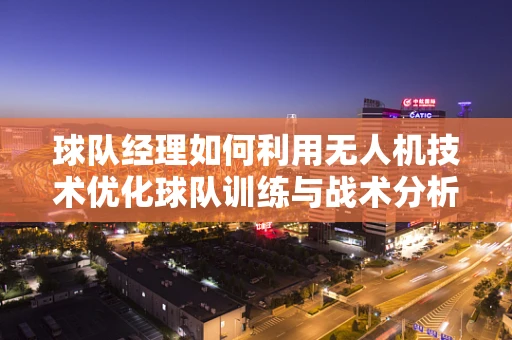 球队经理如何利用无人机技术优化球队训练与战术分析？