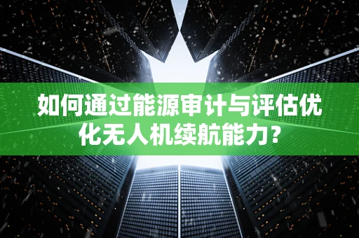 如何通过能源审计与评估优化无人机续航能力？