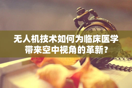 无人机技术如何为临床医学带来空中视角的革新？