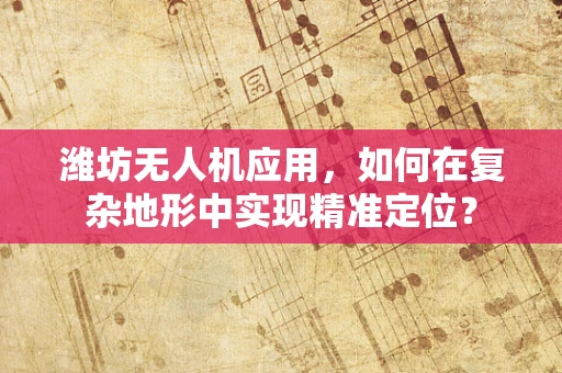 潍坊无人机应用，如何在复杂地形中实现精准定位？