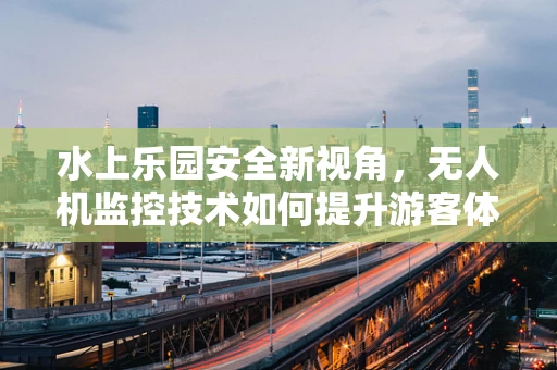 水上乐园安全新视角，无人机监控技术如何提升游客体验？
