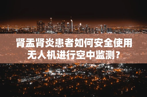 肾盂肾炎患者如何安全使用无人机进行空中监测？