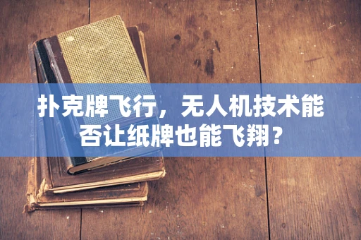 扑克牌飞行，无人机技术能否让纸牌也能飞翔？