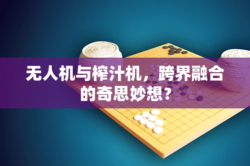 无人机与榨汁机，跨界融合的奇思妙想？