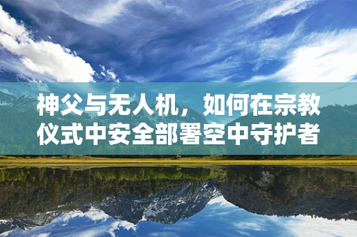 神父与无人机，如何在宗教仪式中安全部署空中守护者？