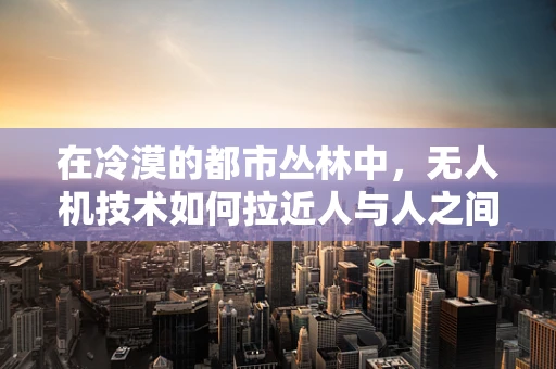 在冷漠的都市丛林中，无人机技术如何拉近人与人之间的距离？