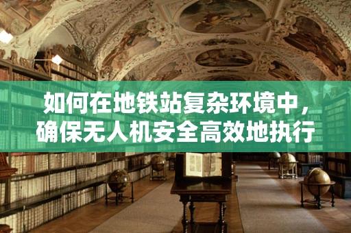 如何在地铁站复杂环境中，确保无人机安全高效地执行监控任务？