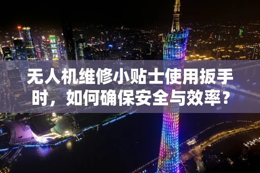 无人机维修小贴士使用扳手时，如何确保安全与效率？