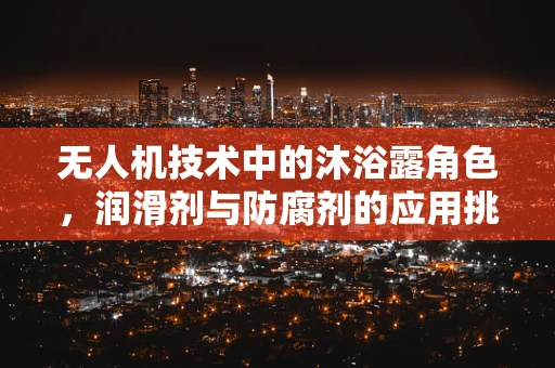 无人机技术中的沐浴露角色，润滑剂与防腐剂的应用挑战