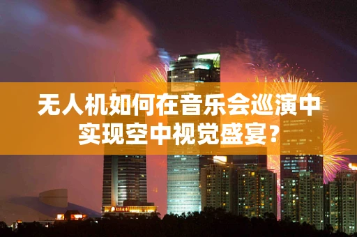 无人机如何在音乐会巡演中实现空中视觉盛宴？