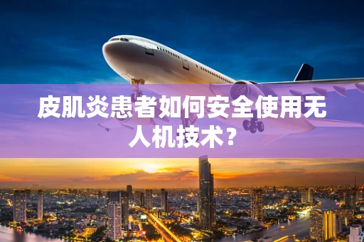 皮肌炎患者如何安全使用无人机技术？