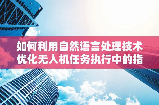 如何利用自然语言处理技术优化无人机任务执行中的指令理解？