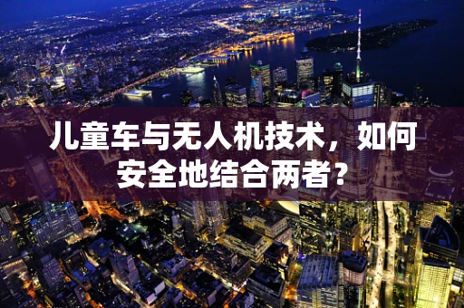 儿童车与无人机技术，如何安全地结合两者？